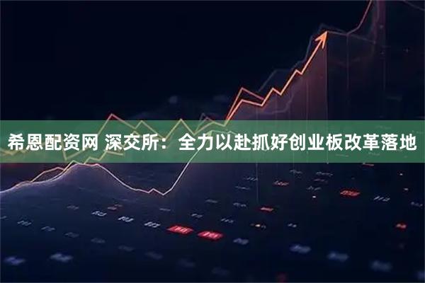 希恩配资网 深交所：全力以赴抓好创业板改革落地