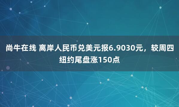 尚牛在线 离岸人民币兑美元报6.9030元，较周四纽约尾盘涨150点