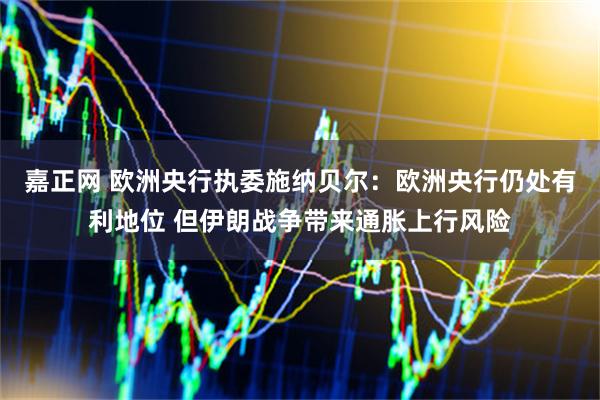 嘉正网 欧洲央行执委施纳贝尔：欧洲央行仍处有利地位 但伊朗战争带来通胀上行风险