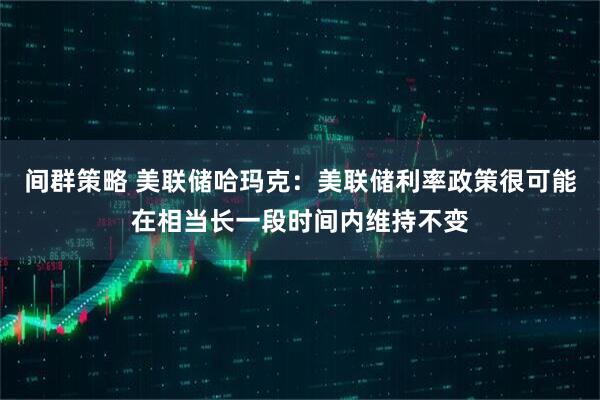 间群策略 美联储哈玛克：美联储利率政策很可能在相当长一段时间内维持不变
