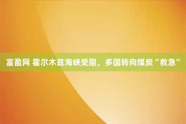 富盈网 霍尔木兹海峡受阻，多国转向煤炭“救急”
