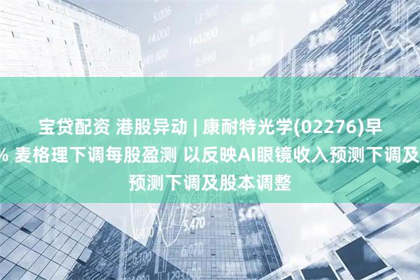 宝贷配资 港股异动 | 康耐特光学(02276)早盘跌超4% 麦格理下调每股盈测 以反映AI眼镜收入预测下调及股本调整