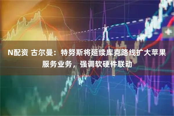 N配资 古尔曼：特努斯将延续库克路线扩大苹果服务业务，强调软硬件联动