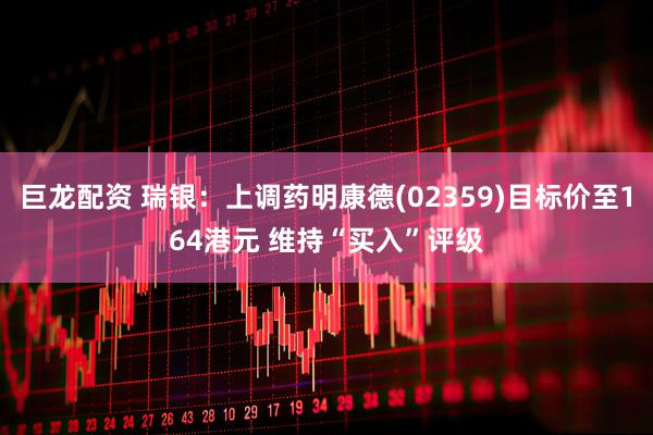 巨龙配资 瑞银：上调药明康德(02359)目标价至164港元 维持“买入”评级