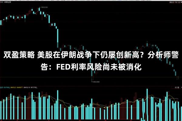 双盈策略 美股在伊朗战争下仍屡创新高？分析师警告：FED利率风险尚未被消化