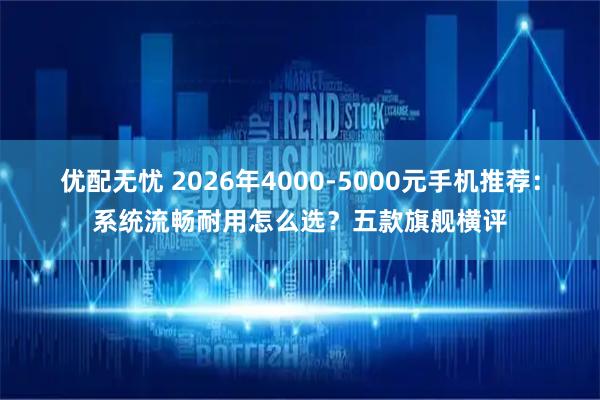 优配无忧 2026年4000-5000元手机推荐：系统流畅耐用怎么选？五款旗舰横评