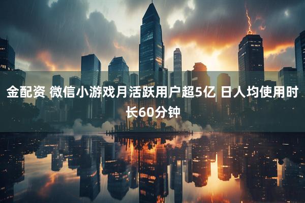 金配资 微信小游戏月活跃用户超5亿 日人均使用时长60分钟