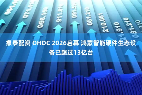 象泰配资 OHDC 2026启幕 鸿蒙智能硬件生态设备已超过13亿台