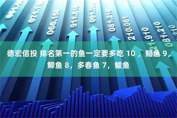 德宏信投 排名第一的鱼一定要多吃 10 ，鲳鱼 9，鲫鱼 8，多春鱼 7，鲅鱼