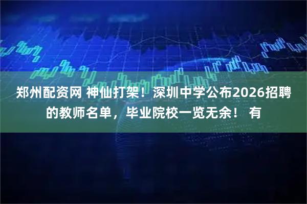 郑州配资网 神仙打架！深圳中学公布2026招聘的教师名单，毕业院校一览无余！ 有